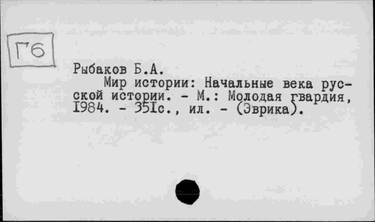 ﻿Рыбаков Б.А.
Мир истории: Начальные века русской истории. - М.: Молодая гвардия, 1984. - 351с., ил. - (Эврика).